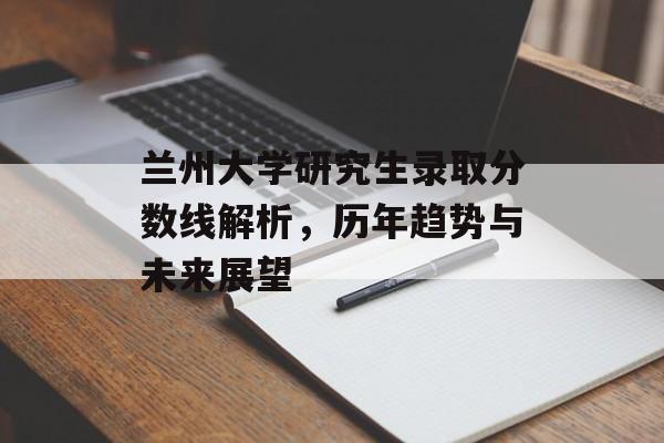 兰州大学研究生录取分数线解析，历年趋势与未来展望