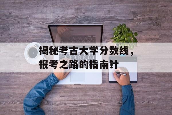 揭秘考古大学分数线,报考之路的指南针 揭秘考古大学分数线,报考之路的指南针