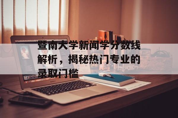 暨南大学新闻学分数线解析，揭秘热门专业的录取门槛