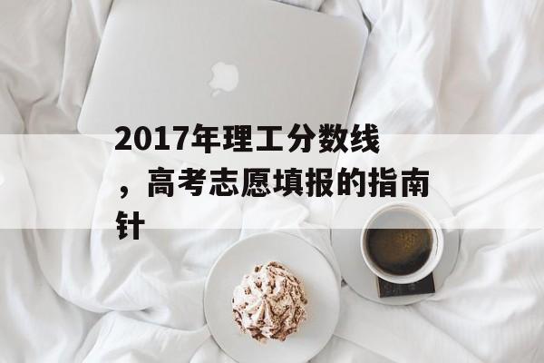 2017年理工分数线，高考志愿填报的指南针