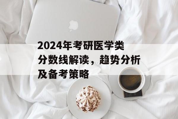 2024年考研医学类分数线解读，趋势分析及备考策略