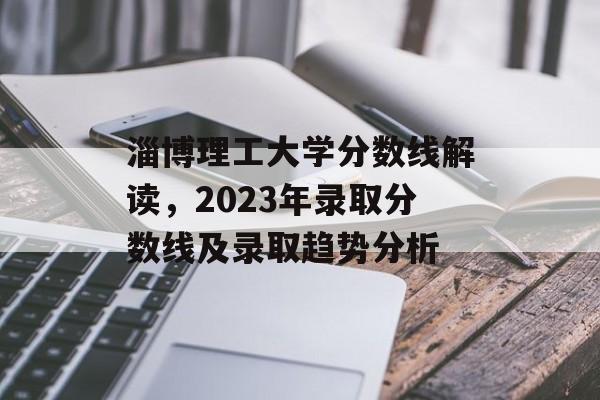淄博理工大学分数线解读，2023年录取分数线及录取趋势分析