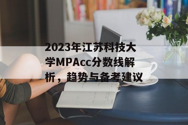 2023年江苏科技大学MPAcc分数线解析，趋势与备考建议