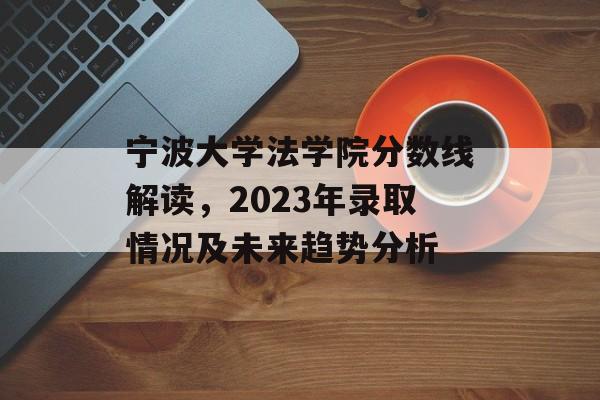 宁波大学法学院分数线解读，2023年录取情况及未来趋势分析