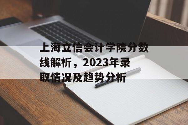 上海立信会计学院分数线解析，2023年录取情况及趋势分析