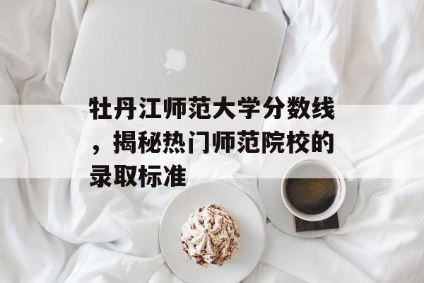 牡丹江师范大学分数线，揭秘热门师范院校的录取标准
