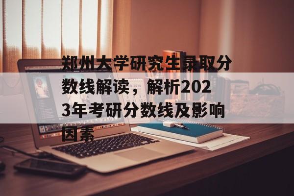 郑州大学研究生录取分数线解读，解析2023年考研分数线及影响因素