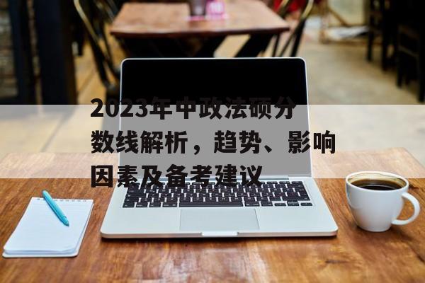 2023年中政法硕分数线解析，趋势、影响因素及备考建议