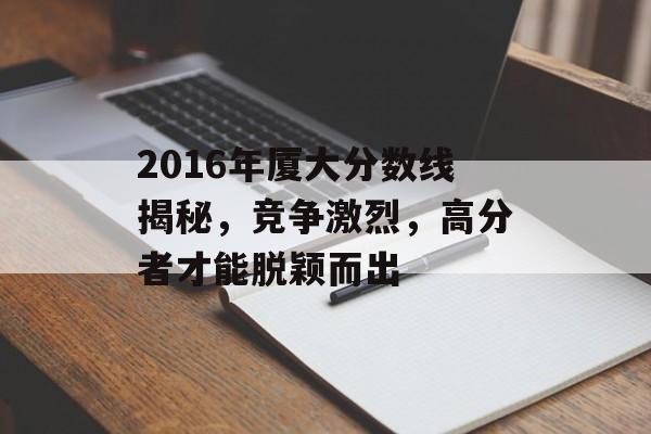 2016年厦大分数线揭秘，竞争激烈，高分者才能脱颖而出