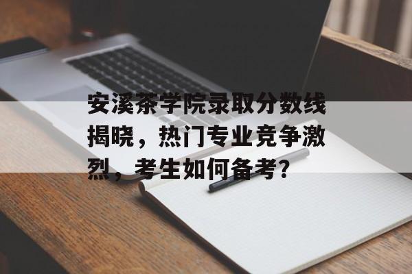 安溪茶学院录取分数线揭晓，热门专业竞争激烈，考生如何备考？