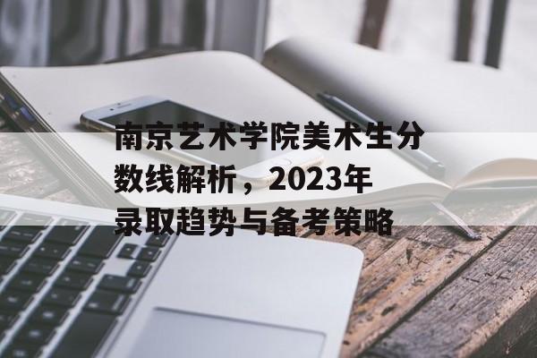 南京艺术学院美术生分数线解析，2023年录取趋势与备考策略