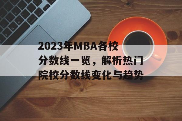 2023年MBA各校分数线一览,解析热门院校分数线变化与趋势 2023年MBA各校分数线一览,解析热门院校分数线变化与趋势