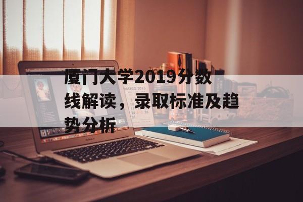 厦门大学2019分数线解读，录取标准及趋势分析