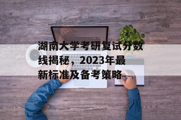 湖南大学考研复试分数线揭秘，2023年最新标准及备考策略