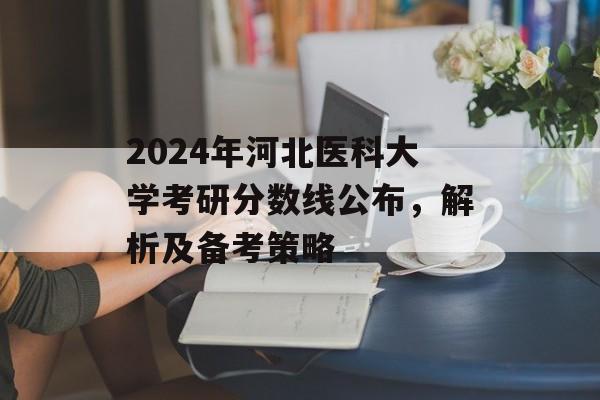 2024年河北医科大学考研分数线公布,解析及备考策略 2024年河北医科大学考研分数线公布,解析及备考策略