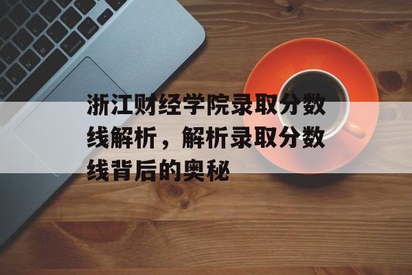 浙江财经学院录取分数线解析，解析录取分数线背后的奥秘