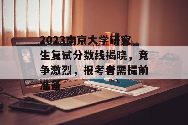 2023南京大学研究生复试分数线揭晓，竞争激烈，报考者需提前准备