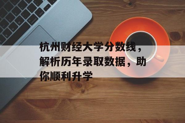 杭州财经大学分数线，解析历年录取数据，助你顺利升学