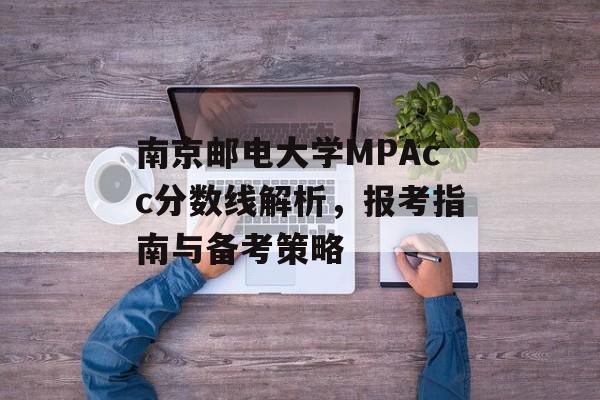 南京邮电大学MPAcc分数线解析，报考指南与备考策略