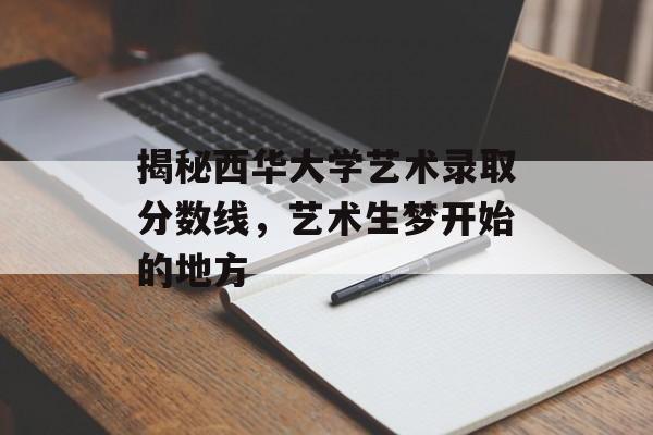 揭秘西华大学艺术录取分数线，艺术生梦开始的地方