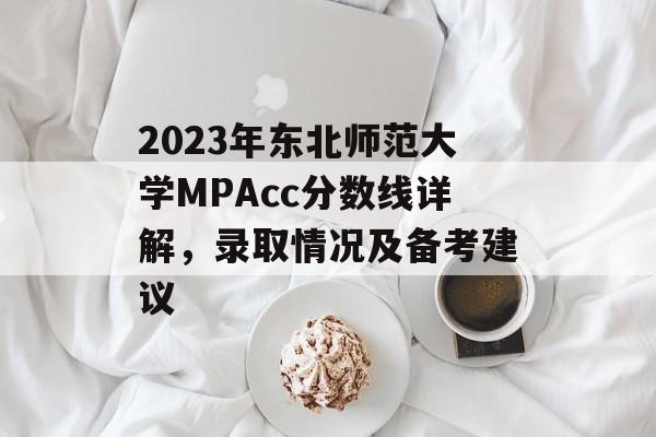 2023年东北师范大学MPAcc分数线详解，录取情况及备考建议