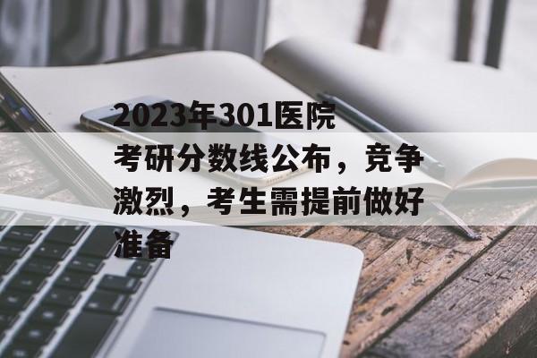 2023年301医院考研分数线公布,竞争激烈,考生需提前做好准备 2023年301医院考研分数线公布,竞争激烈,考生需提前做好准备