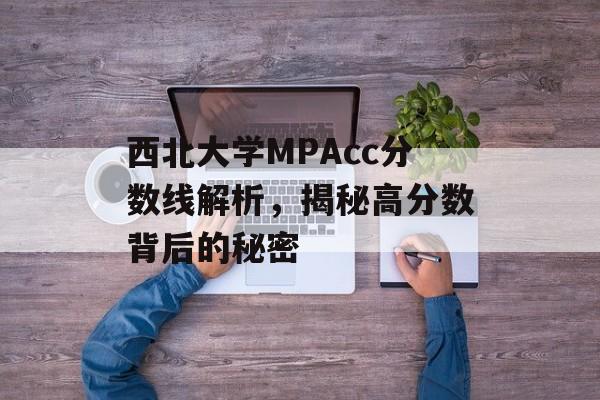 西北大学MPAcc分数线解析,揭秘高分数背后的秘密 西北大学MPAcc分数线解析,揭秘高分数背后的秘密