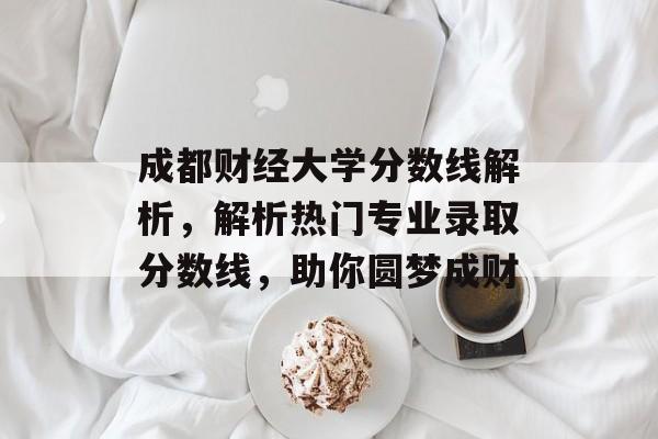 成都财经大学分数线解析，解析热门专业录取分数线，助你圆梦成财