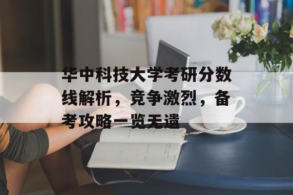华中科技大学考研分数线解析，竞争激烈，备考攻略一览无遗