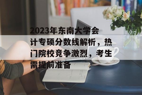 2023年东南大学会计专硕分数线解析，热门院校竞争激烈，考生需提前准备