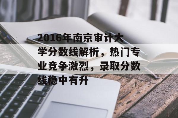 2016年南京审计大学分数线解析，热门专业竞争激烈，录取分数线稳中有升