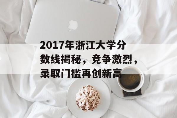 2017年浙江大学分数线揭秘，竞争激烈，录取门槛再创新高