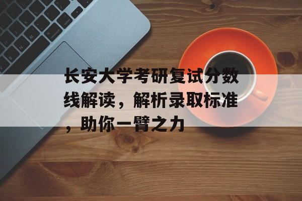 长安大学考研复试分数线解读，解析录取标准，助你一臂之力