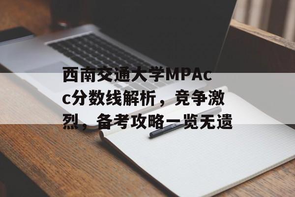 西南交通大学MPAcc分数线解析，竞争激烈，备考攻略一览无遗