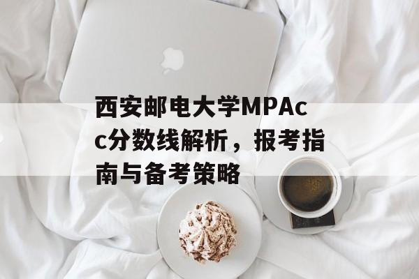 西安邮电大学MPAcc分数线解析，报考指南与备考策略