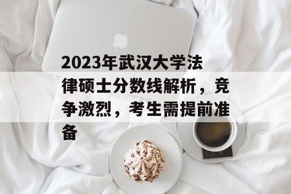 2023年武汉大学法律硕士分数线解析，竞争激烈，考生需提前准备