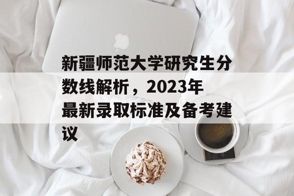 新疆师范大学研究生分数线解析，2023年最新录取标准及备考建议