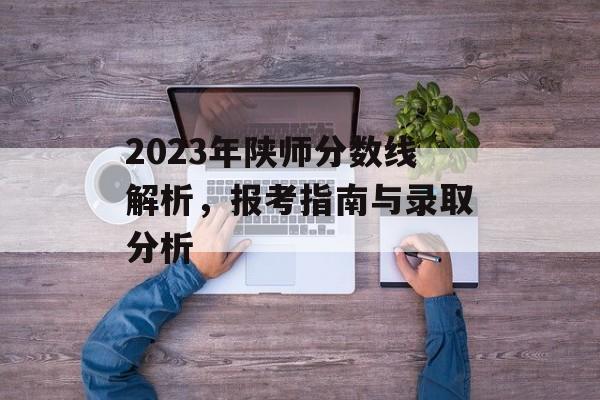 2023年陕师分数线解析，报考指南与录取分析