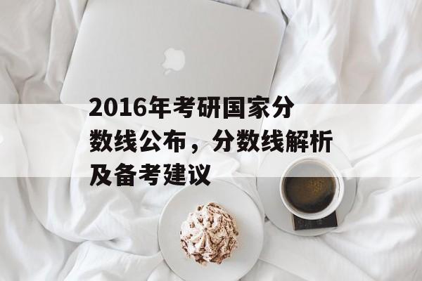 2016年考研国家分数线公布，分数线解析及备考建议