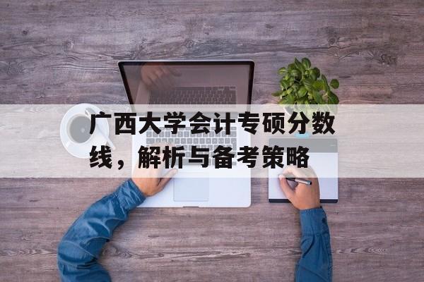 广西大学会计专硕分数线，解析与备考策略