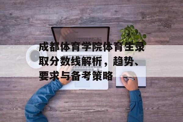 成都体育学院体育生录取分数线解析，趋势、要求与备考策略