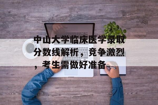 中山大学临床医学录取分数线解析，竞争激烈，考生需做好准备