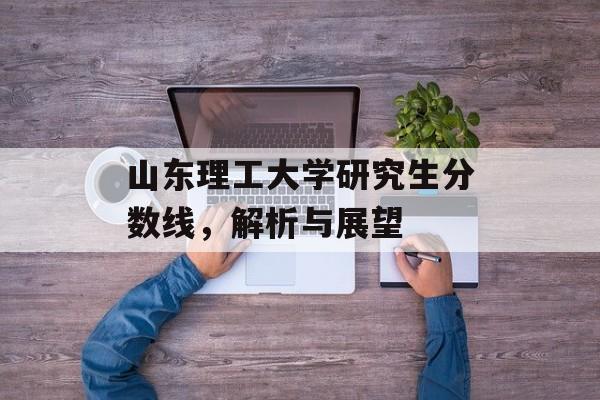 山东理工大学研究生分数线，解析与展望