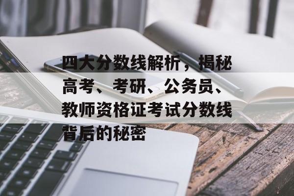 四大分数线解析，揭秘高考、考研、公务员、教师资格证考试分数线背后的秘密