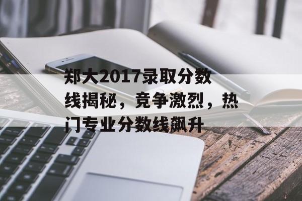郑大2017录取分数线揭秘，竞争激烈，热门专业分数线飙升