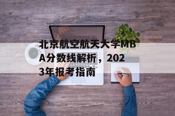 北京航空航天大学MBA分数线解析，2023年报考指南