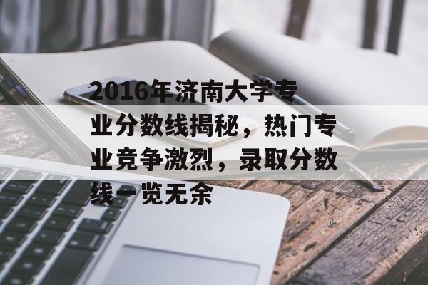 2016年济南大学专业分数线揭秘，热门专业竞争激烈，录取分数线一览无余