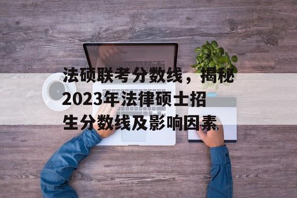 法硕联考分数线，揭秘2023年法律硕士招生分数线及影响因素