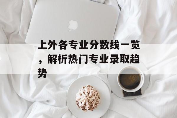 上外各专业分数线一览，解析热门专业录取趋势