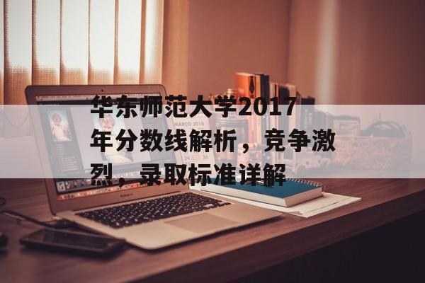 华东师范大学2017年分数线解析，竞争激烈，录取标准详解